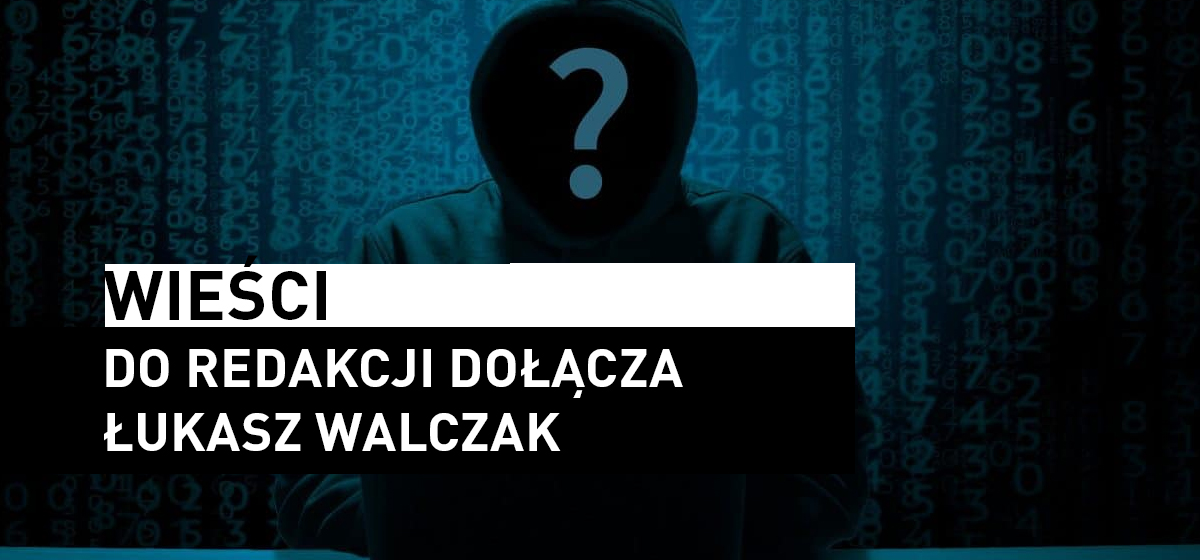Wieści – Do redakcji dołącza Łukasz Walczak!